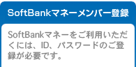 SoftBankマネーメンバー登録/SoftBankマネーをご利用いただくには、ID、パスワードのご登録が必要です。