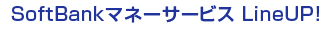 SoftBankマネーサービス LineUP!