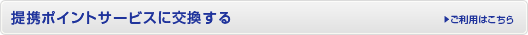 提携ポイントサービスに交換する ご利用はこちら