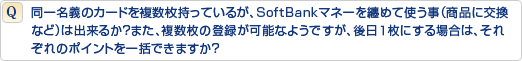同一名義のカードを複数枚持っているが、SoftBankマネーを纏めて使う事(商品に交換など)は出来るか?また、複数枚の登録が可能なようですが、後日1枚にする場合は、それぞれのポイントを一括できますか?