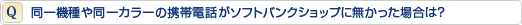 同一機種や同一カラーの携帯電話がソフトバンクショップに無かった場合は?