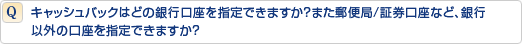 キャッシュバックはどの銀行口座を指定できますか?また郵便局/証券口座など、銀行以外の口座を指定できますか?