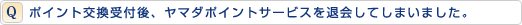 ポイント交換受付後、ヤマダポイントサービスを退会してしまいました。